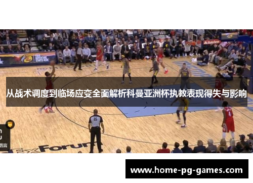 从战术调度到临场应变全面解析科曼亚洲杯执教表现得失与影响