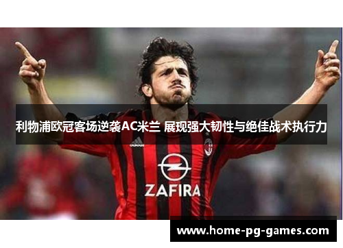 利物浦欧冠客场逆袭AC米兰 展现强大韧性与绝佳战术执行力